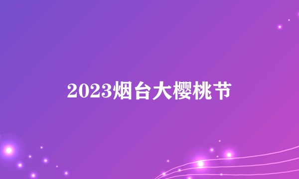 2023烟台大樱桃节