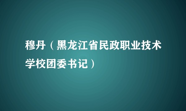 穆丹（黑龙江省民政职业技术学校团委书记）