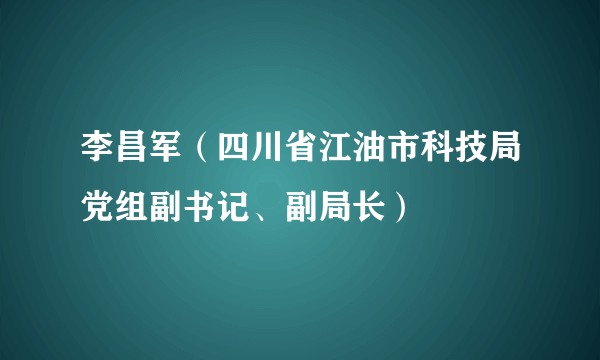 李昌军(四川省江油市科技局党组副书记、副局长)
