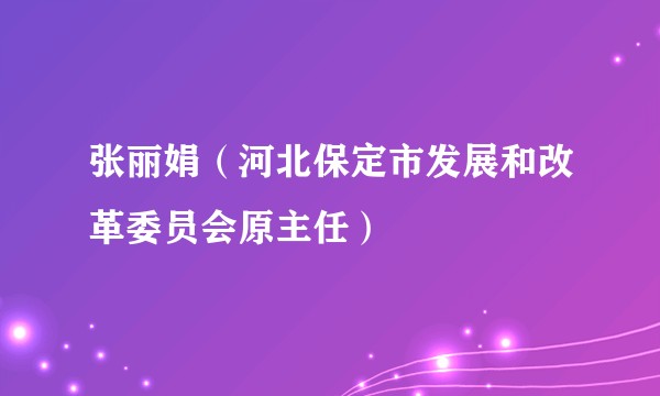张丽娟（河北保定市发展和改革委员会原主任）