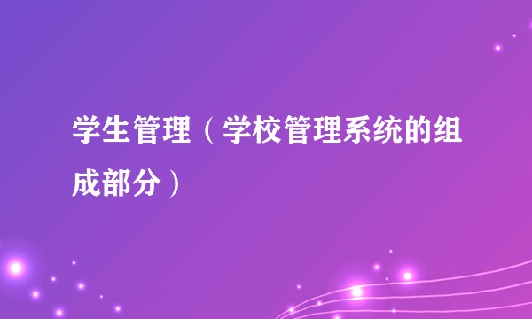 学生管理（学校管理系统的组成部分）