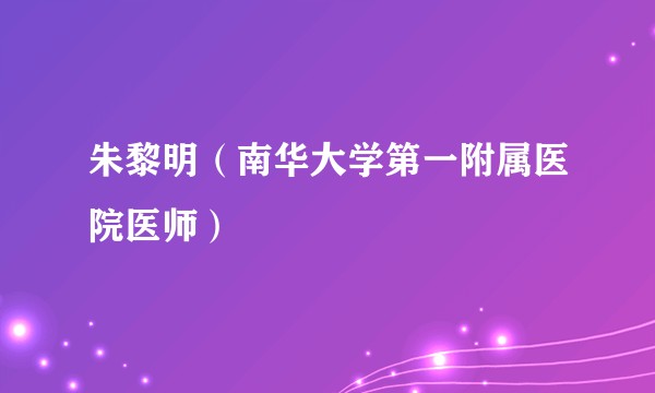 朱黎明（南华大学第一附属医院医师）