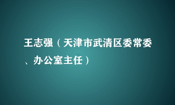 王志强（天津市武清区委常委、办公室主任）