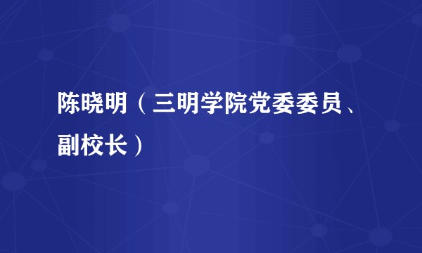 陈晓明（三明学院党委委员、副校长）