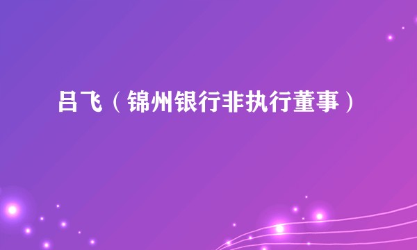 吕飞（锦州银行非执行董事）