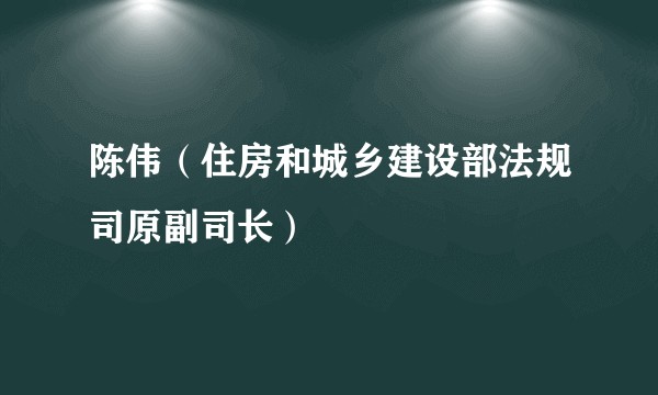 陈伟(住房和城乡建设部法规司原副司长)