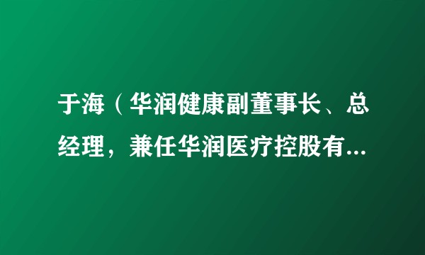 于海（华润健康副董事长、总经理，兼任华润医疗控股有限公司执行董事、总裁）