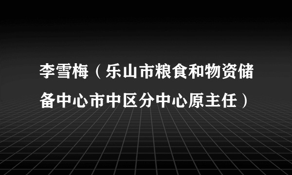 李雪梅（乐山市粮食和物资储备中心市中区分中心原主任）