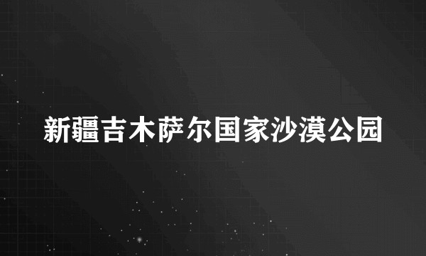 新疆吉木萨尔国家沙漠公园