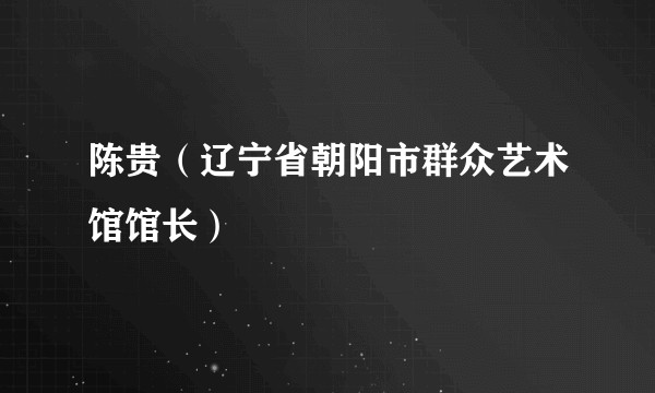 陈贵（辽宁省朝阳市群众艺术馆馆长）