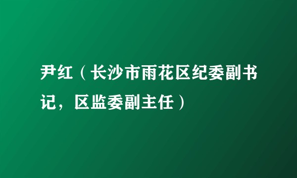 尹红（长沙市雨花区纪委副书记，区监委副主任）