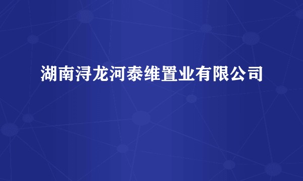 湖南浔龙河泰维置业有限公司