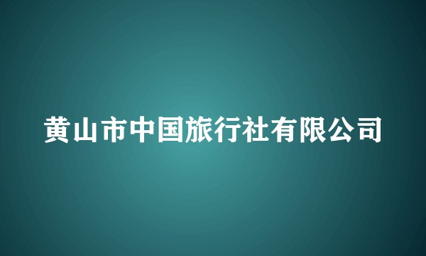 黄山市中国旅行社有限公司