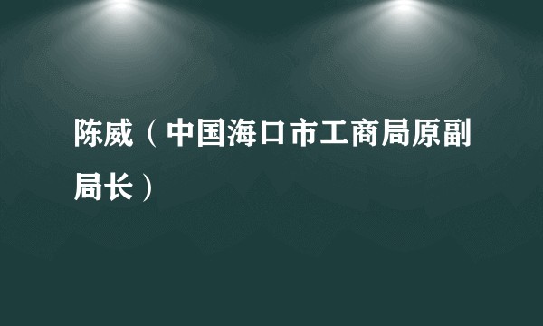 陈威（中国海口市工商局原副局长）