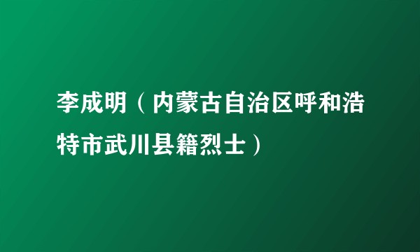 李成明（内蒙古自治区呼和浩特市武川县籍烈士）