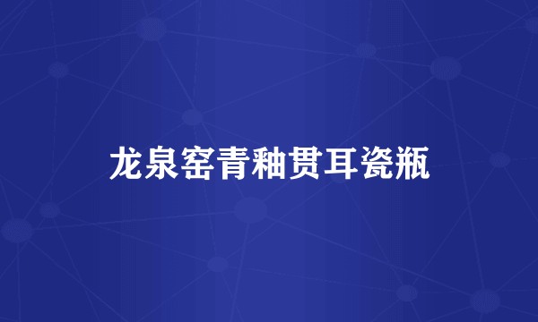 龙泉窑青釉贯耳瓷瓶