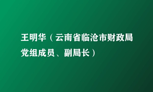 王明华（云南省临沧市财政局党组成员、副局长）