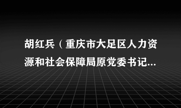 胡红兵(重庆市大足区人力资源和社会保障局原党委书记、局长)