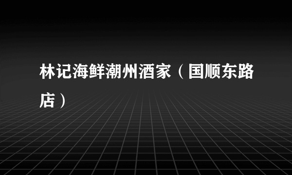 林记海鲜潮州酒家（国顺东路店）