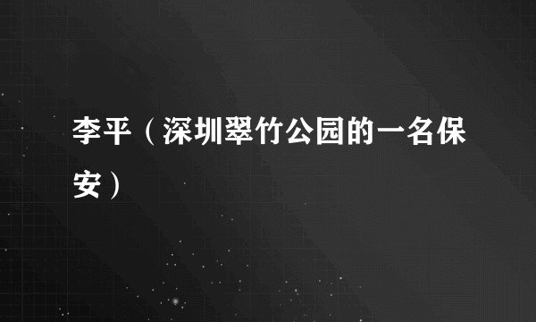 李平（深圳翠竹公园的一名保安）