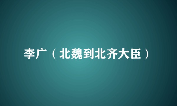 李广（北魏到北齐大臣）
