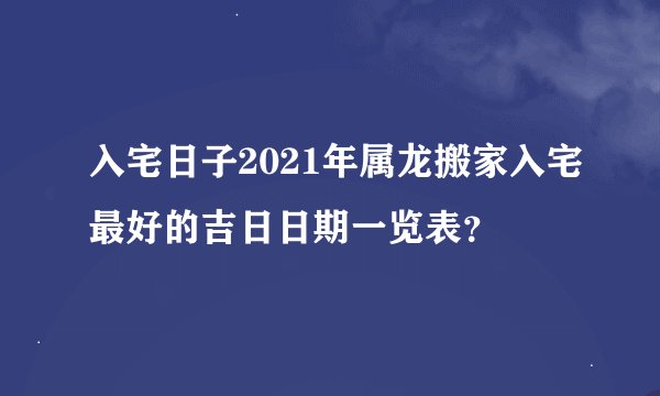 入宅日子2021年属龙搬家入宅最好的吉日日期一览表？