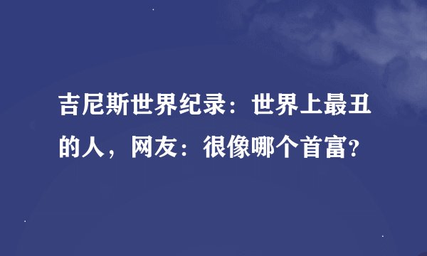 吉尼斯世界纪录：世界上最丑的人，网友：很像哪个首富？