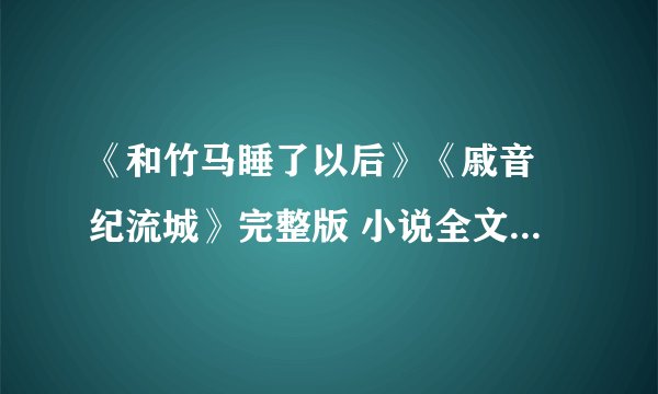 《和竹马睡了以后》《戚音 纪流城》完整版 小说全文阅读 txt无删