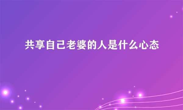 共享自己老婆的人是什么心态