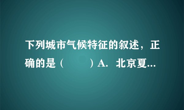 下列城市气候特征的叙述,正确的是( )A.北京夏季高温多雨,雨热同期B.孟买夏季高温多雨,冬季低温