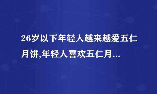 26岁以下年轻人越来越爱五仁月饼,年轻人喜欢五仁月饼的趋势逐年上升