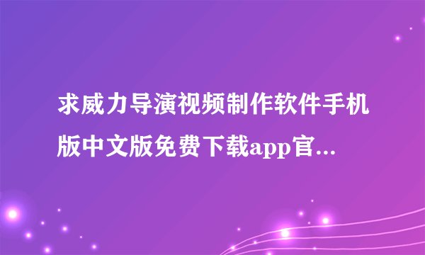 求威力导演视频制作软件手机版中文版免费下载app官方正版官方app下载安装完整百度网盘链接下载