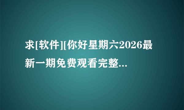 求[软件][你好星期六2026最新一期免费观看完整][安卓版][官网版][官方正版]…网盘链接获取