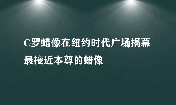 C罗蜡像在纽约时代广场揭幕 最接近本尊的蜡像