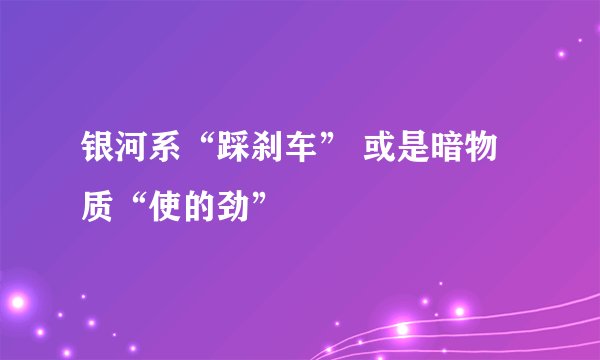 银河系“踩刹车” 或是暗物质“使的劲”