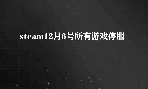 steam12月6号所有游戏停服