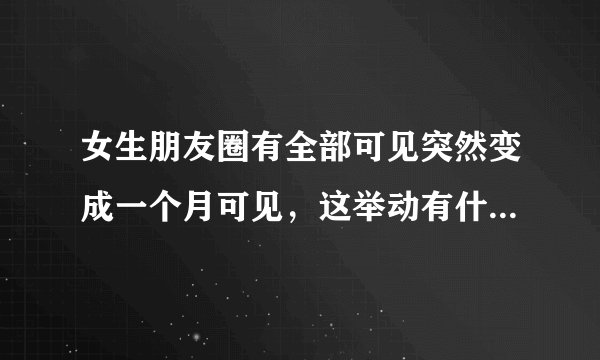 女生朋友圈有全部可见突然变成一个月可见，这举动有什么深意？