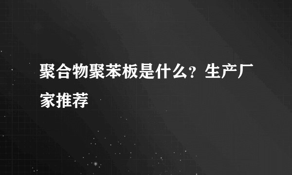 聚合物聚苯板是什么？生产厂家推荐