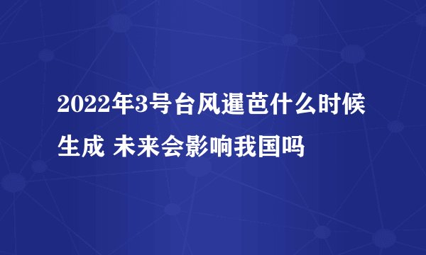 2022年3号台风暹芭什么时候生成 未来会影响我国吗