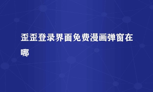 歪歪登录界面免费漫画弹窗在哪