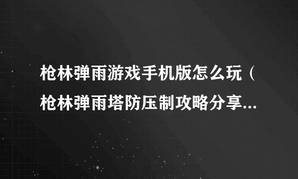 枪林弹雨游戏手机版怎么玩（枪林弹雨塔防压制攻略分享）「干货」