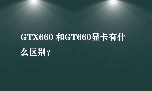 GTX660 和GT660显卡有什么区别？