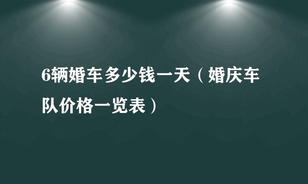 6辆婚车多少钱一天（婚庆车队价格一览表）