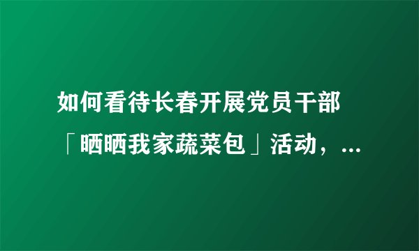 如何看待长春开展党员干部 「晒晒我家蔬菜包」活动，两名相关责任人员被处罚？