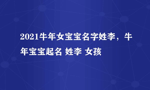 2021牛年女宝宝名字姓李，牛年宝宝起名 姓李 女孩