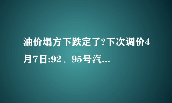 油价塌方下跌定了?下次调价4月7日:92、95号汽油报价!