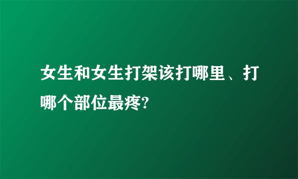 女生和女生打架该打哪里、打哪个部位最疼?