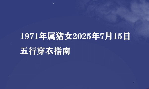 1971年属猪女2025年7月15日五行穿衣指南