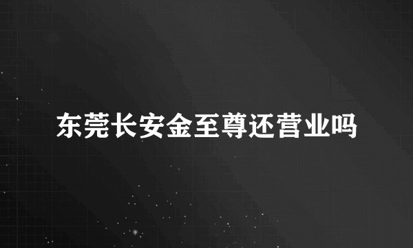 东莞长安金至尊还营业吗