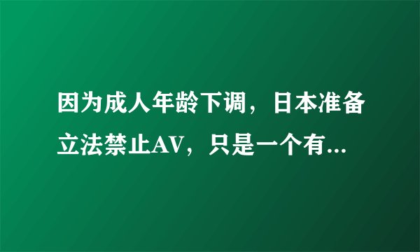 因为成人年龄下调，日本准备立法禁止AV，只是一个有意思的新闻